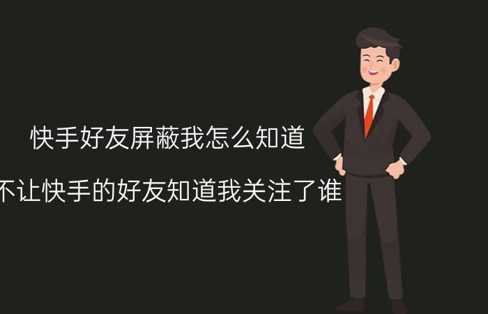 快手好友屏蔽我怎么知道 不让快手的好友知道我关注了谁？